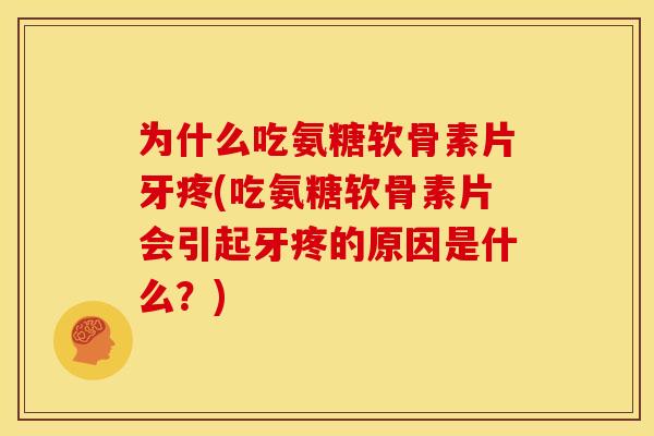 为什么吃氨糖软骨素片牙疼(吃氨糖软骨素片会引起牙疼的原因是什么？)