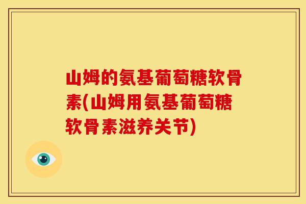 山姆的氨基葡萄糖软骨素(山姆用氨基葡萄糖软骨素滋养关节)
