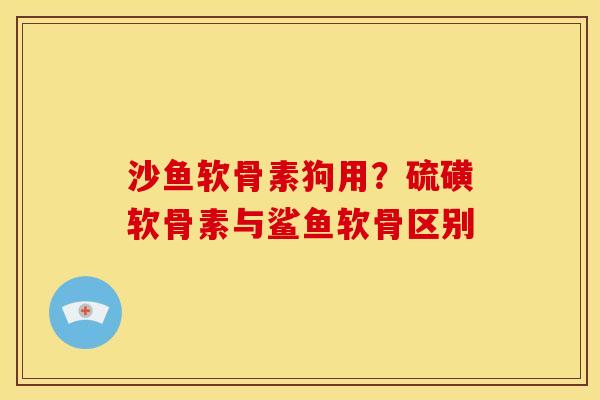 沙鱼软骨素狗用？硫磺软骨素与鲨鱼软骨区别