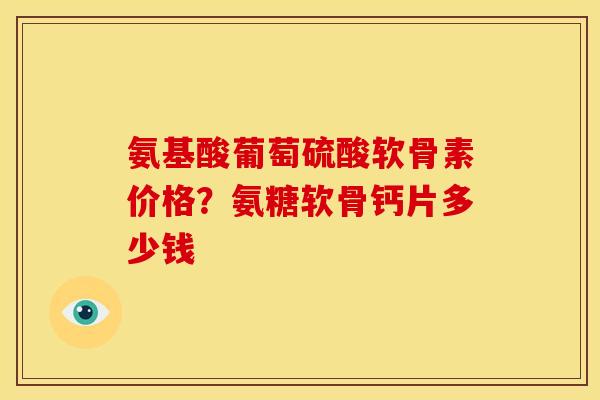氨基酸葡萄硫酸软骨素价格？氨糖软骨钙片多少钱