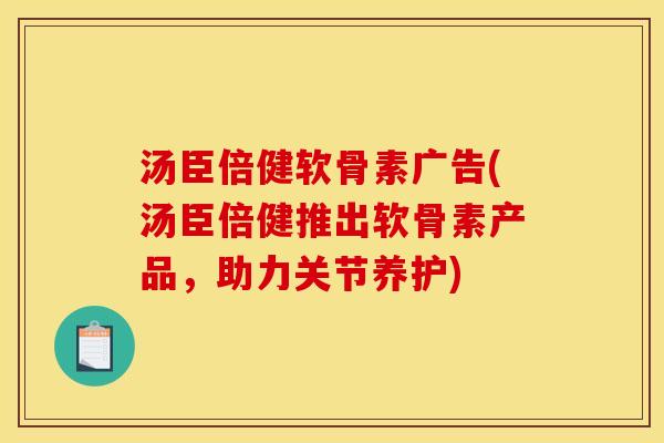汤臣倍健软骨素广告(汤臣倍健推出软骨素产品，助力关节养护)
