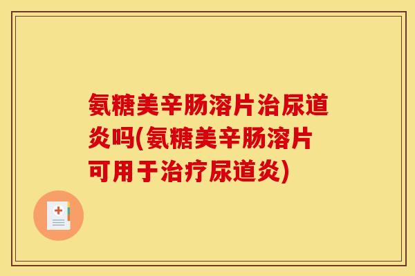 氨糖美辛肠溶片治尿道炎吗(氨糖美辛肠溶片可用于治疗尿道炎)