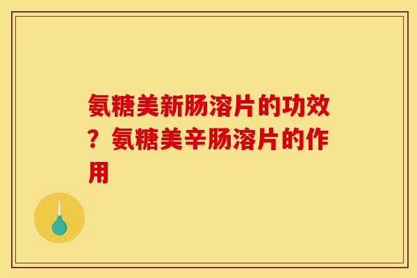 氨糖美新肠溶片的功效？氨糖美辛肠溶片的作用