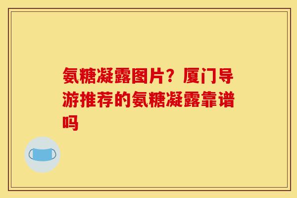 氨糖凝露图片？厦门导游推荐的氨糖凝露靠谱吗
