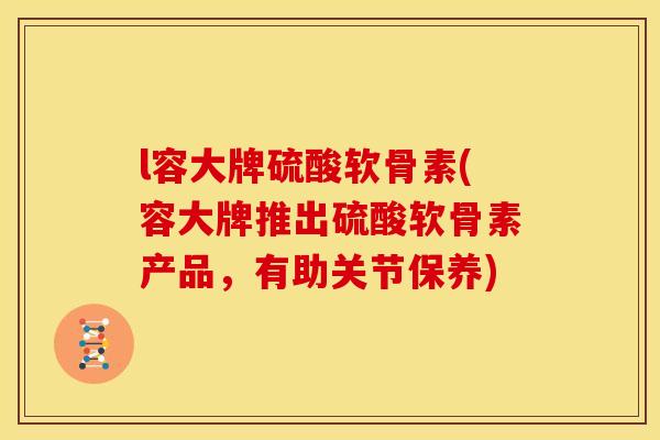 l容大牌硫酸软骨素(容大牌推出硫酸软骨素产品，有助关节保养)