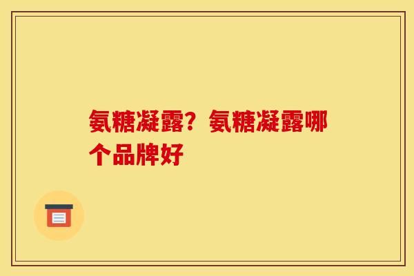 氨糖凝露？氨糖凝露哪个品牌好