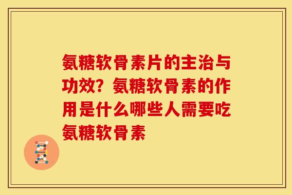 氨糖软骨素片的主治与功效？氨糖软骨素的作用是什么哪些人需要吃氨糖软骨素