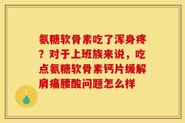 氨糖软骨素吃了浑身疼？对于上班族来说，吃点氨糖软骨素钙片缓解肩痛腰酸问题怎么样