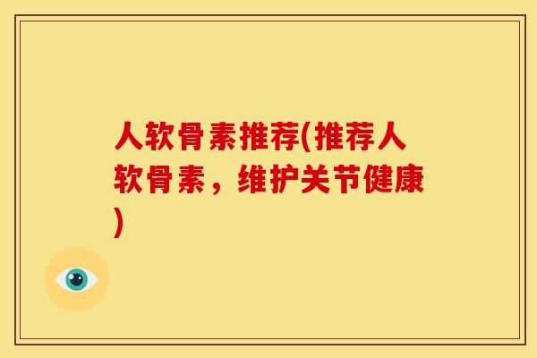 人软骨素推荐(推荐人软骨素，维护关节健康)