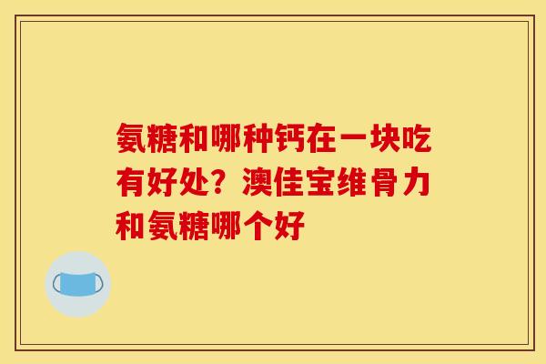 氨糖和哪种钙在一块吃有好处？澳佳宝维骨力和氨糖哪个好