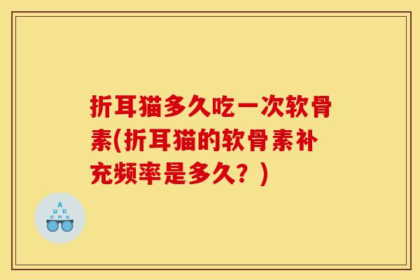 折耳猫多久吃一次软骨素(折耳猫的软骨素补充频率是多久？)