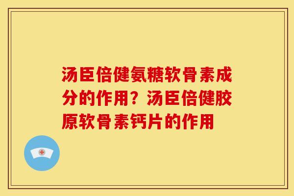 汤臣倍健氨糖软骨素成分的作用？汤臣倍健胶原软骨素钙片的作用