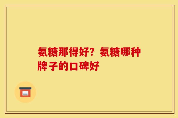 氨糖那得好？氨糖哪种牌子的口碑好