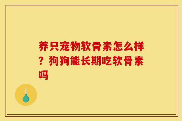 养只宠物软骨素怎么样？狗狗能长期吃软骨素吗