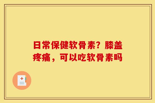 日常保健软骨素？膝盖疼痛，可以吃软骨素吗