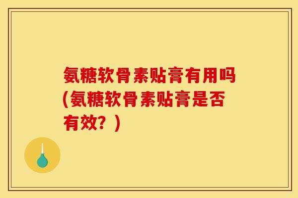 氨糖软骨素贴膏有用吗(氨糖软骨素贴膏是否有效？)