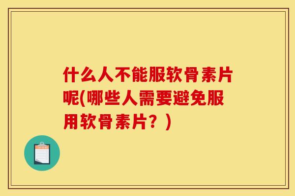什么人不能服软骨素片呢(哪些人需要避免服用软骨素片？)