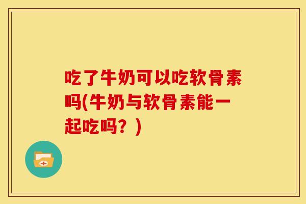 吃了牛奶可以吃软骨素吗(牛奶与软骨素能一起吃吗？)