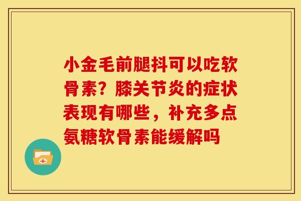 小金毛前腿抖可以吃软骨素？膝关节炎的症状表现有哪些，补充多点氨糖软骨素能缓解吗
