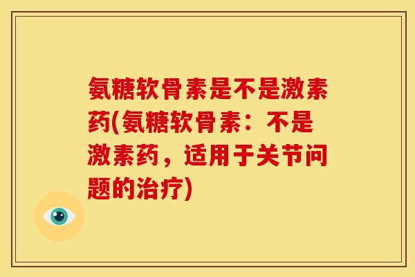 氨糖软骨素是不是激素药(氨糖软骨素：不是激素药，适用于关节问题的治疗)