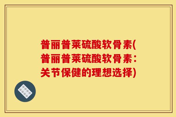 普丽普莱硫酸软骨素(普丽普莱硫酸软骨素：关节保健的理想选择)