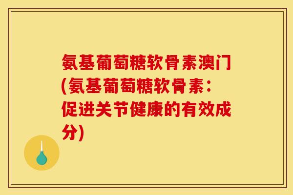 氨基葡萄糖软骨素澳门(氨基葡萄糖软骨素：促进关节健康的有效成分)