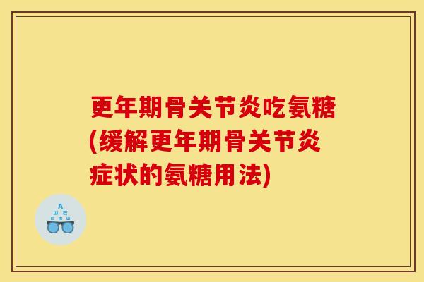 更年期骨关节炎吃氨糖(缓解更年期骨关节炎症状的氨糖用法)