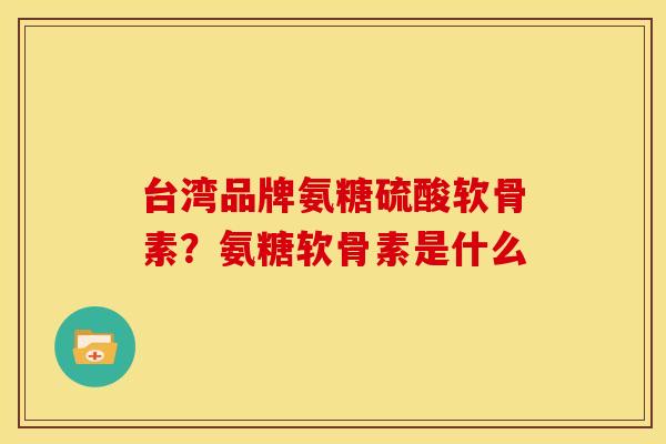 台湾品牌氨糖硫酸软骨素？氨糖软骨素是什么
