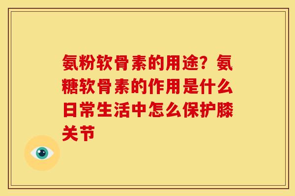 氨粉软骨素的用途？氨糖软骨素的作用是什么日常生活中怎么保护膝关节