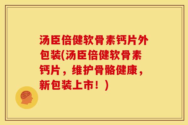 汤臣倍健软骨素钙片外包装(汤臣倍健软骨素钙片，维护骨骼健康，新包装上市！)