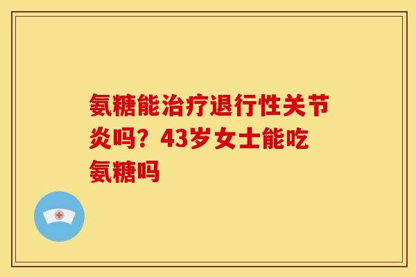 氨糖能治疗退行性关节炎吗？43岁女士能吃氨糖吗