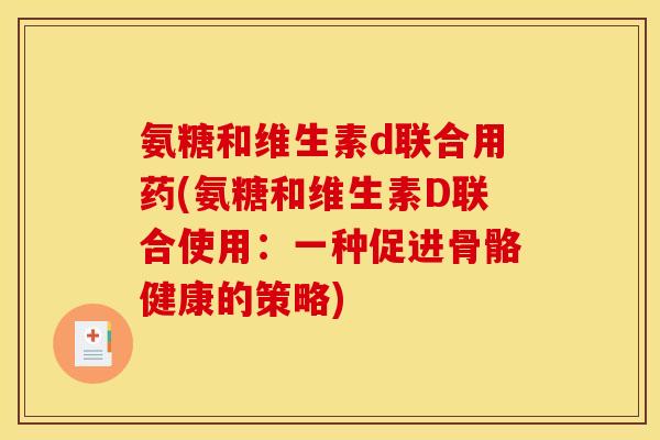 氨糖和维生素d联合用药(氨糖和维生素D联合使用：一种促进骨骼健康的策略)