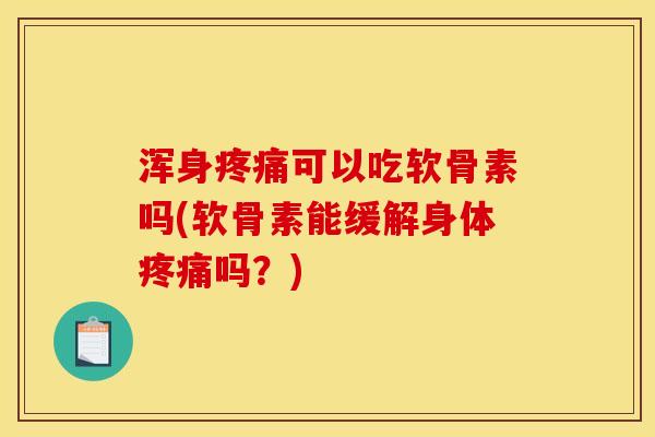 浑身疼痛可以吃软骨素吗(软骨素能缓解身体疼痛吗？)