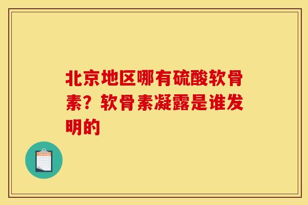 北京地区哪有硫酸软骨素？软骨素凝露是谁发明的