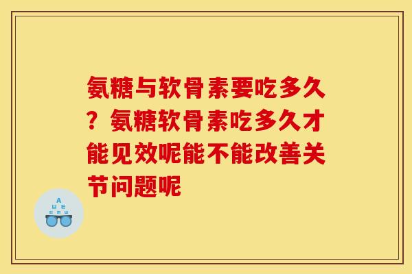 氨糖与软骨素要吃多久？氨糖软骨素吃多久才能见效呢能不能改善关节问题呢