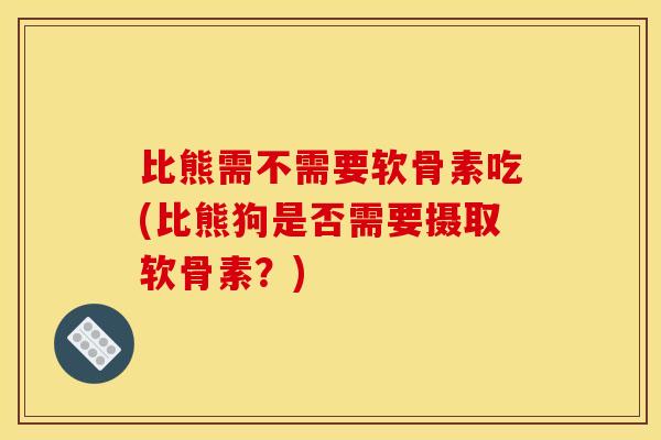 比熊需不需要软骨素吃(比熊狗是否需要摄取软骨素？)