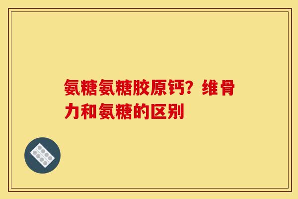 氨糖氨糖胶原钙？维骨力和氨糖的区别
