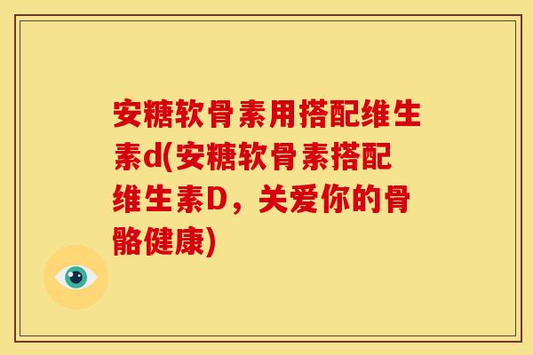 安糖软骨素用搭配维生素d(安糖软骨素搭配维生素D，关爱你的骨骼健康)