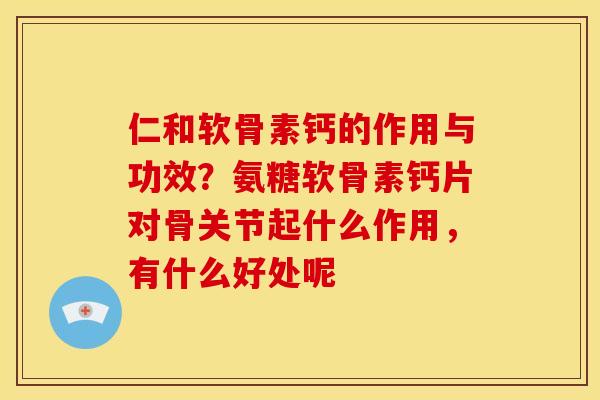 仁和软骨素钙的作用与功效？氨糖软骨素钙片对骨关节起什么作用，有什么好处呢