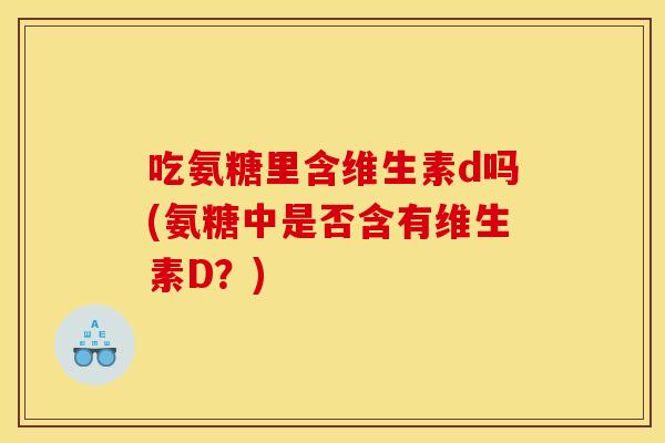 吃氨糖里含维生素d吗(氨糖中是否含有维生素D？)