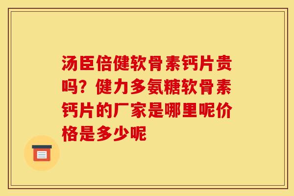 汤臣倍健软骨素钙片贵吗？健力多氨糖软骨素钙片的厂家是哪里呢价格是多少呢