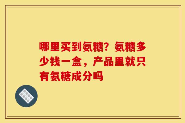 哪里买到氨糖？氨糖多少钱一盒，产品里就只有氨糖成分吗