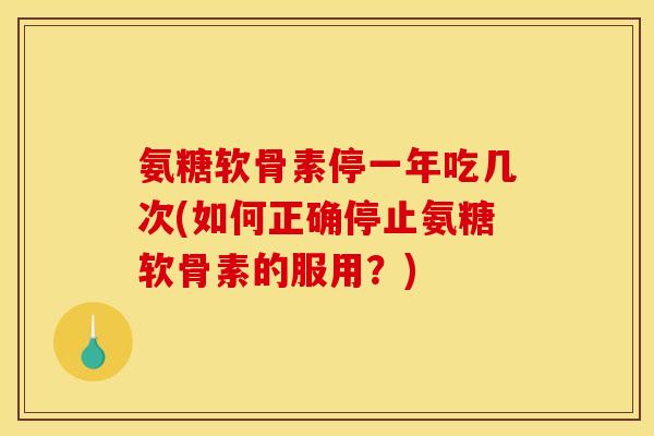 氨糖软骨素停一年吃几次(如何正确停止氨糖软骨素的服用？)
