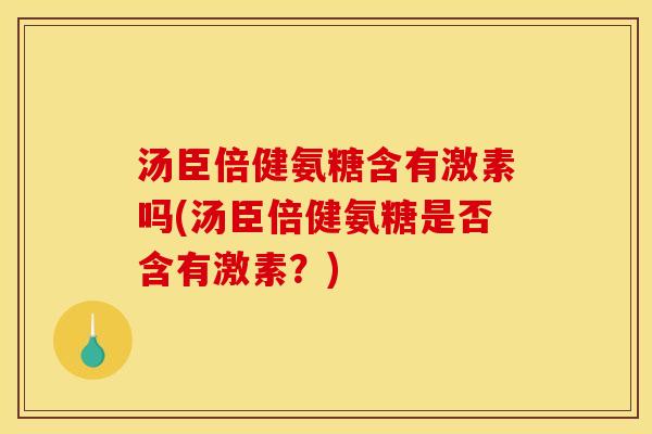 汤臣倍健氨糖含有激素吗(汤臣倍健氨糖是否含有激素？)