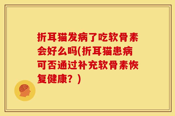 折耳猫发病了吃软骨素会好么吗(折耳猫患病可否通过补充软骨素恢复健康？)