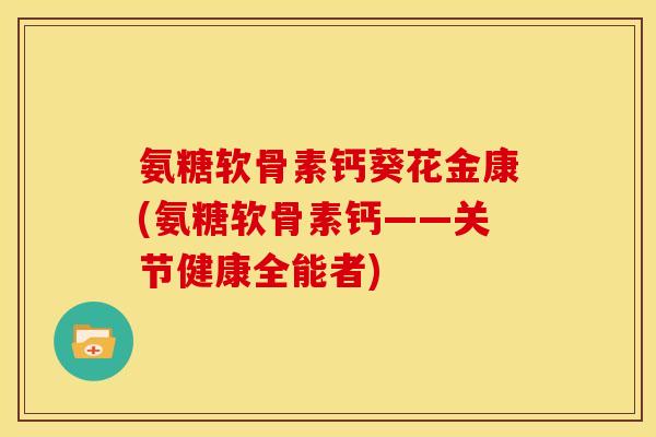 氨糖软骨素钙葵花金康(氨糖软骨素钙——关节健康全能者)