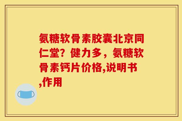 氨糖软骨素胶囊北京同仁堂？健力多，氨糖软骨素钙片价格,说明书,作用