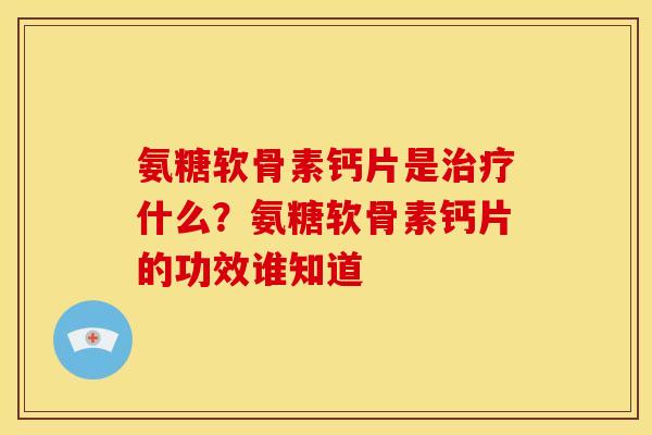 氨糖软骨素钙片是治疗什么？氨糖软骨素钙片的功效谁知道