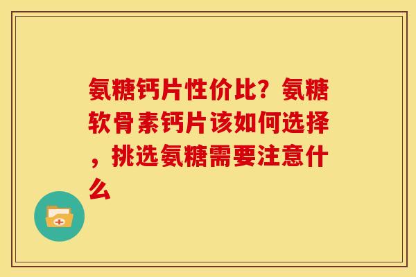 氨糖钙片性价比？氨糖软骨素钙片该如何选择，挑选氨糖需要注意什么