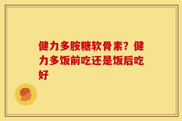 健力多胺糖软骨素？健力多饭前吃还是饭后吃好